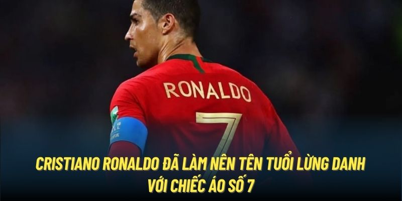 Cristiano Ronaldo đã làm nên tên tuổi lừng danh với chiếc áo số 7