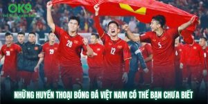 Những Huyền Thoại Bóng Đá Việt Nam Có Thể Bạn Chưa Biết