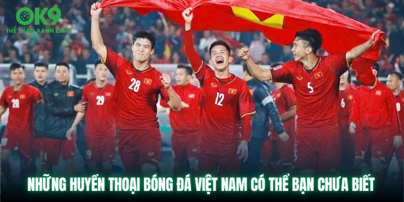 Những Huyền Thoại Bóng Đá Việt Nam Có Thể Bạn Chưa Biết